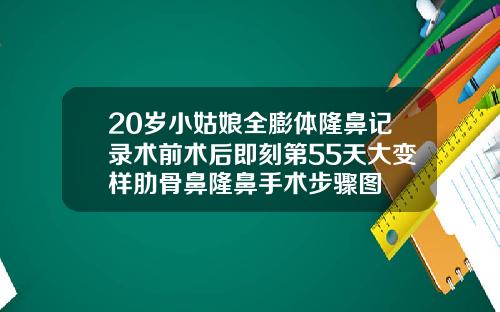 20岁小姑娘全膨体隆鼻记录术前术后即刻第55天大变样肋骨鼻隆鼻手术步骤图