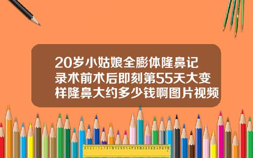 20岁小姑娘全膨体隆鼻记录术前术后即刻第55天大变样隆鼻大约多少钱啊图片视频