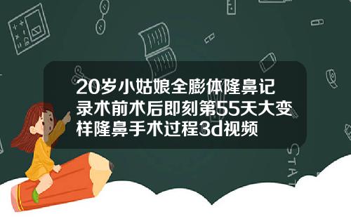 20岁小姑娘全膨体隆鼻记录术前术后即刻第55天大变样隆鼻手术过程3d视频