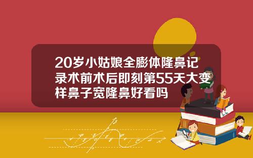 20岁小姑娘全膨体隆鼻记录术前术后即刻第55天大变样鼻子宽隆鼻好看吗