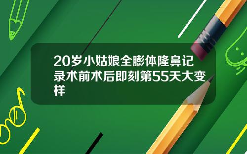 20岁小姑娘全膨体隆鼻记录术前术后即刻第55天大变样