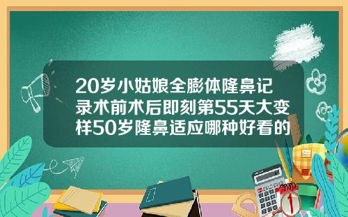 20岁小姑娘全膨体隆鼻记录术前术后即刻第55天大变样50岁隆鼻适应哪种好看的鼻型