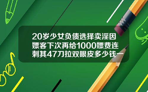 20岁少女负债选择卖淫因嫖客下次再给1000嫖费连刺其47刀拉双眼皮多少钱一般