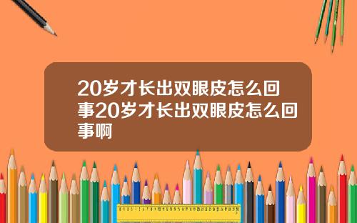 20岁才长出双眼皮怎么回事20岁才长出双眼皮怎么回事啊