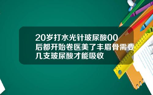 20岁打水光针玻尿酸00后都开始卷医美了丰眉骨需要几支玻尿酸才能吸收