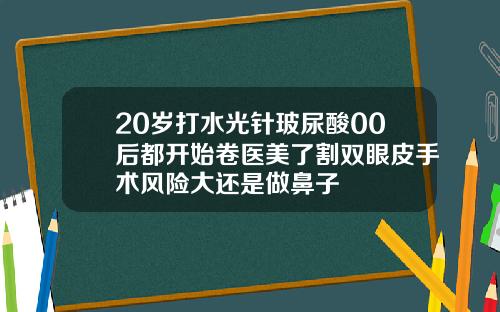 20岁打水光针玻尿酸00后都开始卷医美了割双眼皮手术风险大还是做鼻子