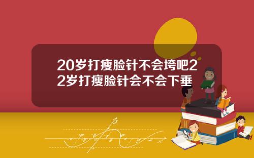 20岁打瘦脸针不会垮吧22岁打瘦脸针会不会下垂