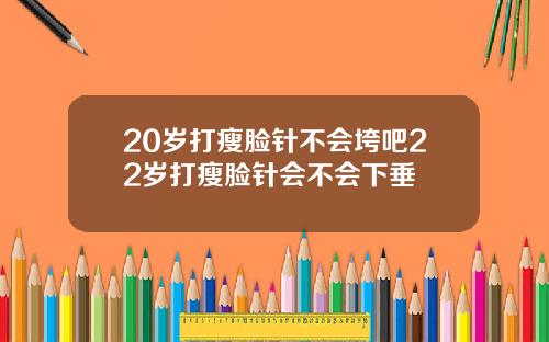 20岁打瘦脸针不会垮吧22岁打瘦脸针会不会下垂