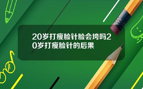 20岁打瘦脸针脸会垮吗20岁打瘦脸针的后果