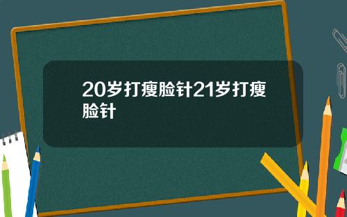 20岁打瘦脸针21岁打瘦脸针