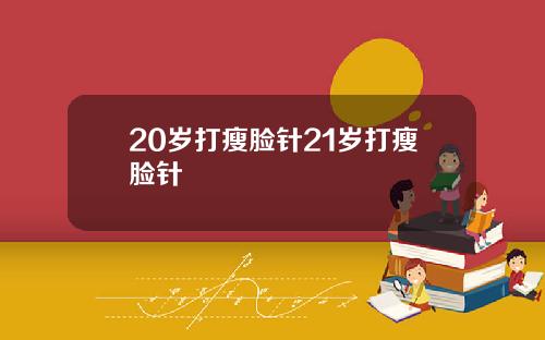 20岁打瘦脸针21岁打瘦脸针
