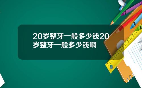 20岁整牙一般多少钱20岁整牙一般多少钱啊