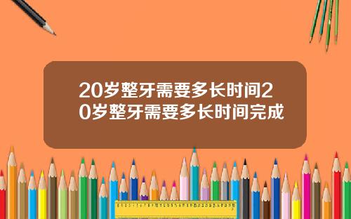20岁整牙需要多长时间20岁整牙需要多长时间完成