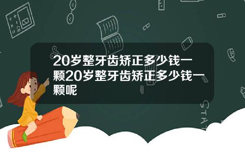 20岁整牙齿矫正多少钱一颗20岁整牙齿矫正多少钱一颗呢