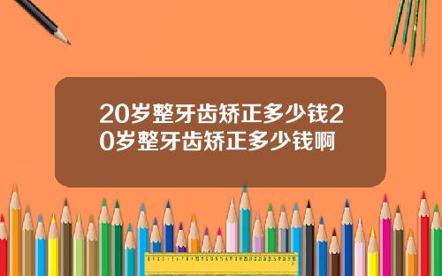 20岁整牙齿矫正多少钱20岁整牙齿矫正多少钱啊