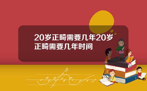 20岁正畸需要几年20岁正畸需要几年时间