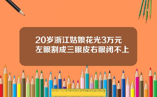20岁浙江姑娘花光3万元左眼割成三眼皮右眼闭不上