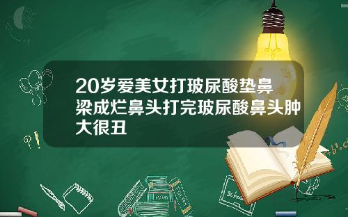 20岁爱美女打玻尿酸垫鼻梁成烂鼻头打完玻尿酸鼻头肿大很丑