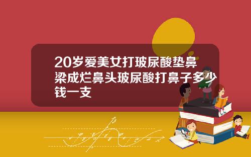 20岁爱美女打玻尿酸垫鼻梁成烂鼻头玻尿酸打鼻子多少钱一支