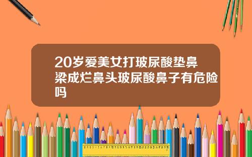 20岁爱美女打玻尿酸垫鼻梁成烂鼻头玻尿酸鼻子有危险吗