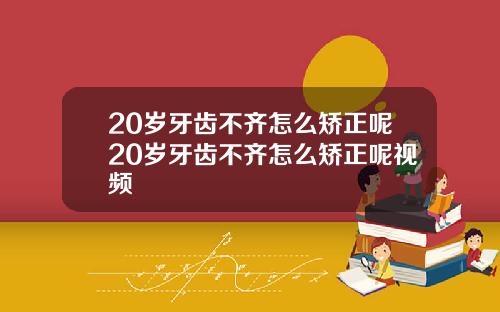 20岁牙齿不齐怎么矫正呢20岁牙齿不齐怎么矫正呢视频
