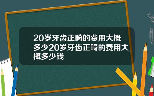 20岁牙齿正畸的费用大概多少20岁牙齿正畸的费用大概多少钱