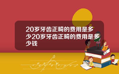 20岁牙齿正畸的费用是多少20岁牙齿正畸的费用是多少钱