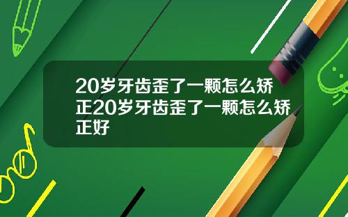 20岁牙齿歪了一颗怎么矫正20岁牙齿歪了一颗怎么矫正好