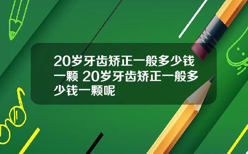 20岁牙齿矫正一般多少钱一颗 20岁牙齿矫正一般多少钱一颗呢