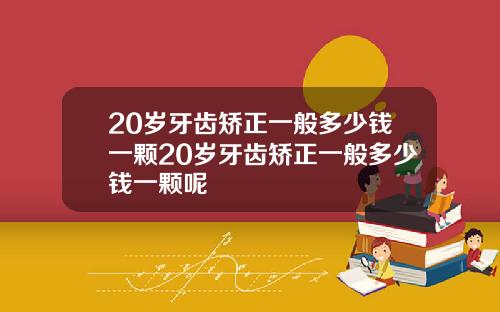 20岁牙齿矫正一般多少钱一颗20岁牙齿矫正一般多少钱一颗呢