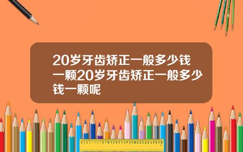 20岁牙齿矫正一般多少钱一颗20岁牙齿矫正一般多少钱一颗呢