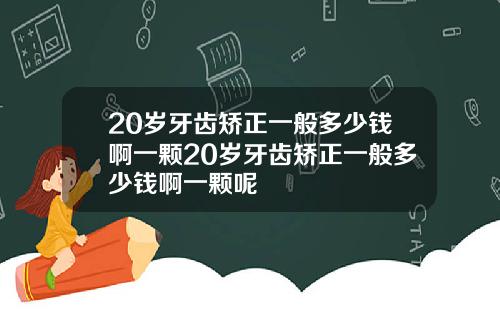 20岁牙齿矫正一般多少钱啊一颗20岁牙齿矫正一般多少钱啊一颗呢