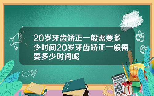 20岁牙齿矫正一般需要多少时间20岁牙齿矫正一般需要多少时间呢