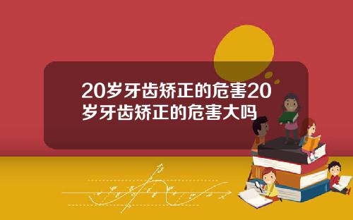20岁牙齿矫正的危害20岁牙齿矫正的危害大吗
