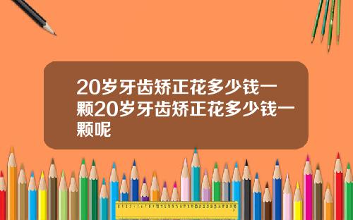 20岁牙齿矫正花多少钱一颗20岁牙齿矫正花多少钱一颗呢