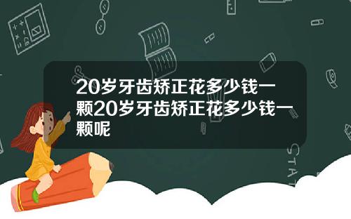 20岁牙齿矫正花多少钱一颗20岁牙齿矫正花多少钱一颗呢