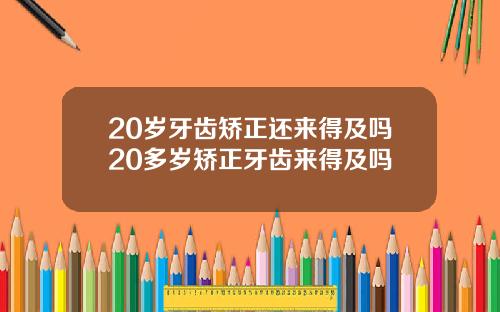20岁牙齿矫正还来得及吗20多岁矫正牙齿来得及吗