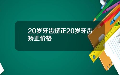 20岁牙齿矫正20岁牙齿矫正价格