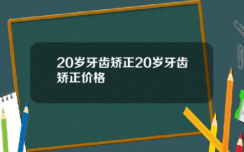 20岁牙齿矫正20岁牙齿矫正价格