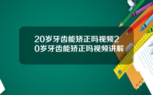 20岁牙齿能矫正吗视频20岁牙齿能矫正吗视频讲解