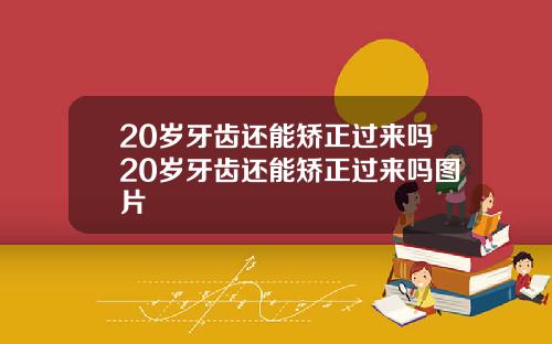 20岁牙齿还能矫正过来吗20岁牙齿还能矫正过来吗图片