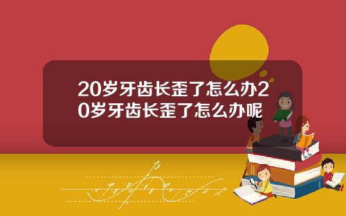 20岁牙齿长歪了怎么办20岁牙齿长歪了怎么办呢