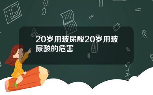 20岁用玻尿酸20岁用玻尿酸的危害