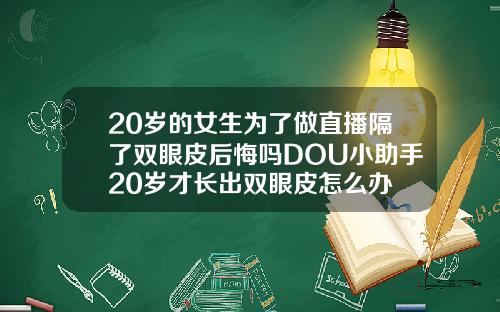 20岁的女生为了做直播隔了双眼皮后悔吗DOU小助手20岁才长出双眼皮怎么办