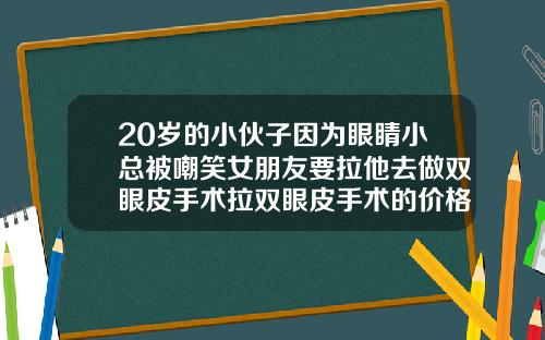 20岁的小伙子因为眼睛小总被嘲笑女朋友要拉他去做双眼皮手术拉双眼皮手术的价格