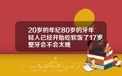 20岁的年纪80岁的牙年轻人已经开始吃软饭了17岁整牙会不会太晚