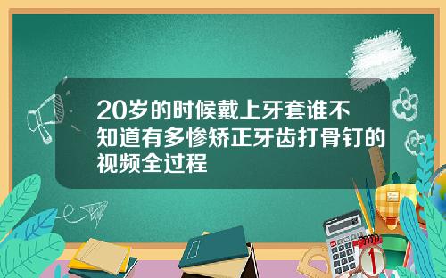 20岁的时候戴上牙套谁不知道有多惨矫正牙齿打骨钉的视频全过程