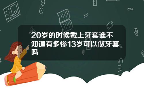 20岁的时候戴上牙套谁不知道有多惨13岁可以做牙套吗
