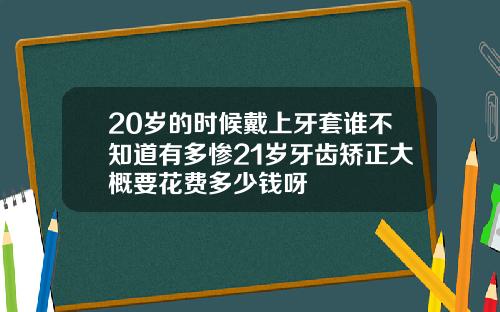 20岁的时候戴上牙套谁不知道有多惨21岁牙齿矫正大概要花费多少钱呀