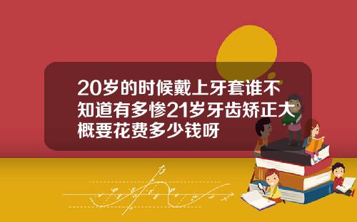 20岁的时候戴上牙套谁不知道有多惨21岁牙齿矫正大概要花费多少钱呀